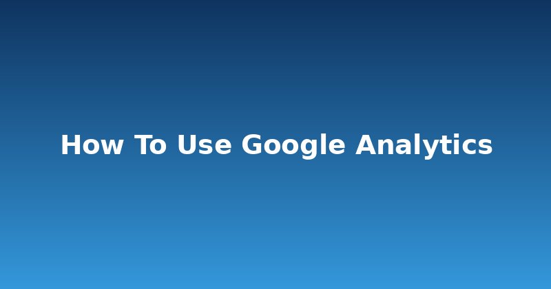 How to Use Google Analytics: Unlock Your Website's Power