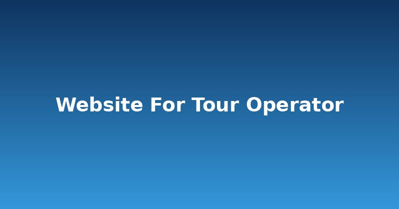 Your Tour Operator Needs a Killer Website – Here's Why