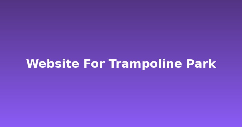 Leap Ahead: Building the Perfect Website for Your Trampoline Park